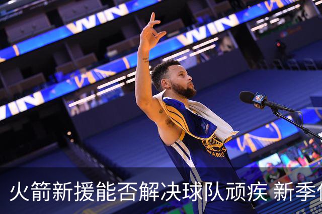 火箭新援能否解决球队顽疾 新季保持健康城最关键之事